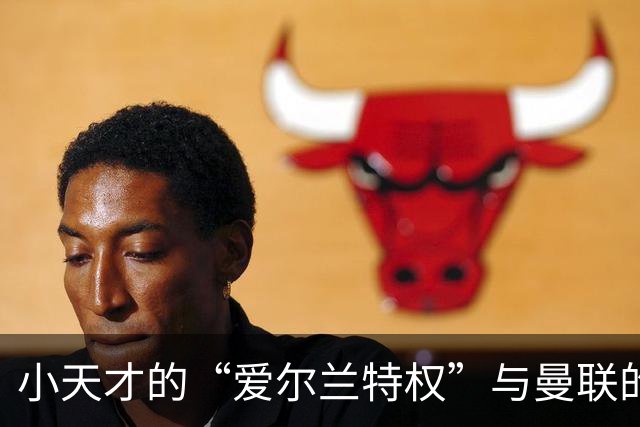 小天才的“爱尔兰特权”与曼联的烦恼