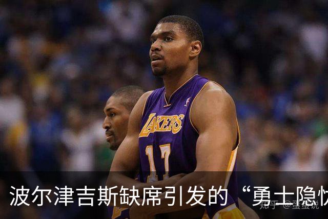 波尔津吉斯缺席引发的“勇士隐忧”：我们在等什么呢？